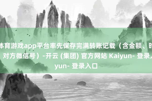 体育游戏app平台率先保存完满转账记载(含金额、时期、对方微信号)-开云 (集团) 官方网站 Kaiyun- 登录入口