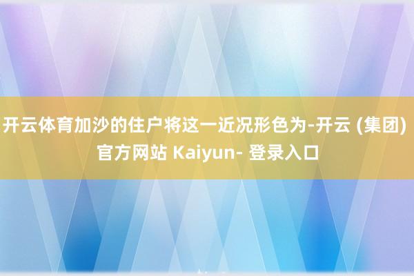 开云体育加沙的住户将这一近况形色为-开云 (集团) 官方网站 Kaiyun- 登录入口
