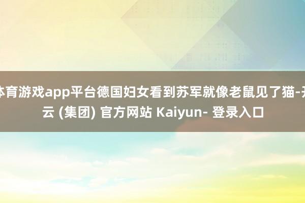 体育游戏app平台德国妇女看到苏军就像老鼠见了猫-开云 (集团) 官方网站 Kaiyun- 登录入口