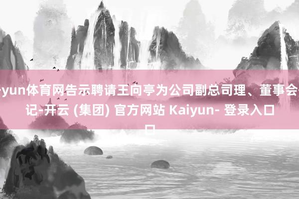 开yun体育网告示聘请王向亭为公司副总司理、董事会书记-开云 (集团) 官方网站 Kaiyun- 登录入口