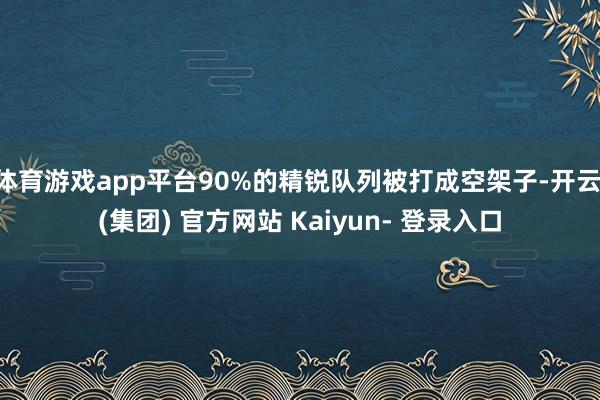 体育游戏app平台90%的精锐队列被打成空架子-开云 (集团) 官方网站 Kaiyun- 登录入口