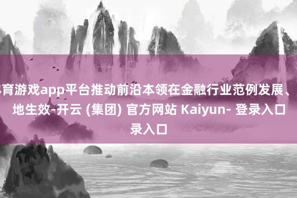 体育游戏app平台推动前沿本领在金融行业范例发展、落地生效-开云 (集团) 官方网站 Kaiyun- 登录入口