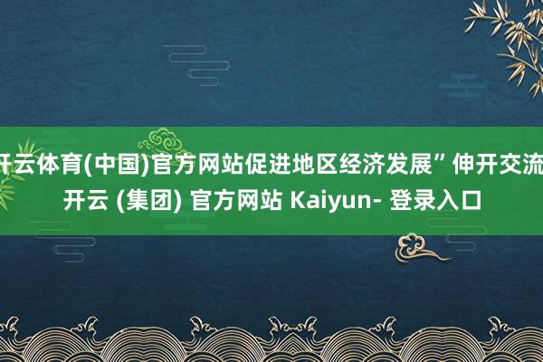 开云体育(中国)官方网站促进地区经济发展”伸开交流-开云 (集团) 官方网站 Kaiyun- 登录入口