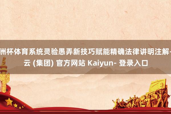欧洲杯体育系统灵验愚弄新技巧赋能精确法律讲明注解-开云 (集团) 官方网站 Kaiyun- 登录入口