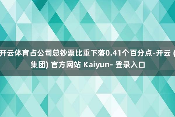 开云体育占公司总钞票比重下落0.41个百分点-开云 (集团) 官方网站 Kaiyun- 登录入口