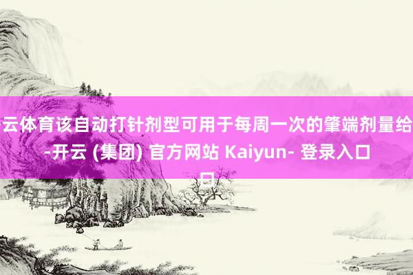 开云体育该自动打针剂型可用于每周一次的肇端剂量给药-开云 (集团) 官方网站 Kaiyun- 登录入口