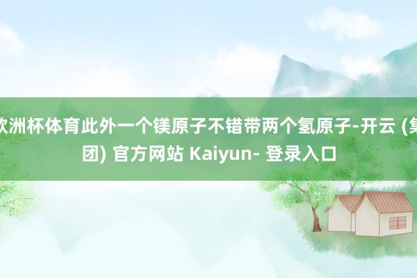 欧洲杯体育此外一个镁原子不错带两个氢原子-开云 (集团) 官方网站 Kaiyun- 登录入口