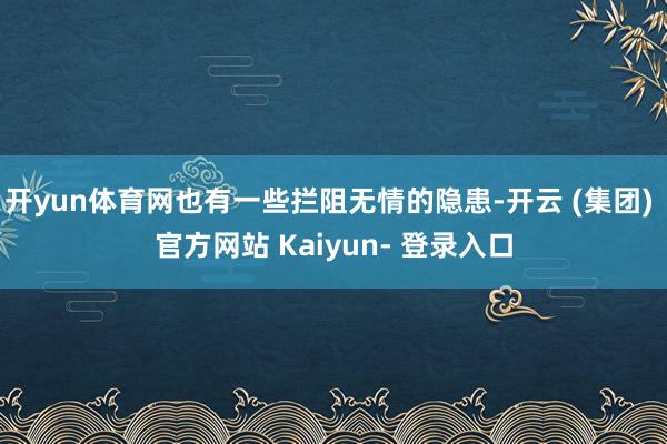 开yun体育网也有一些拦阻无情的隐患-开云 (集团) 官方网站 Kaiyun- 登录入口