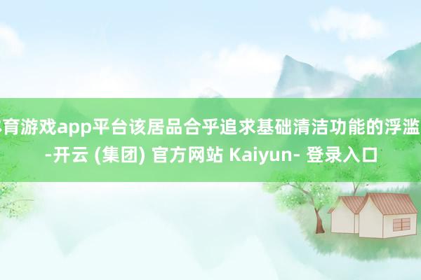 体育游戏app平台该居品合乎追求基础清洁功能的浮滥者-开云 (集团) 官方网站 Kaiyun- 登录入口