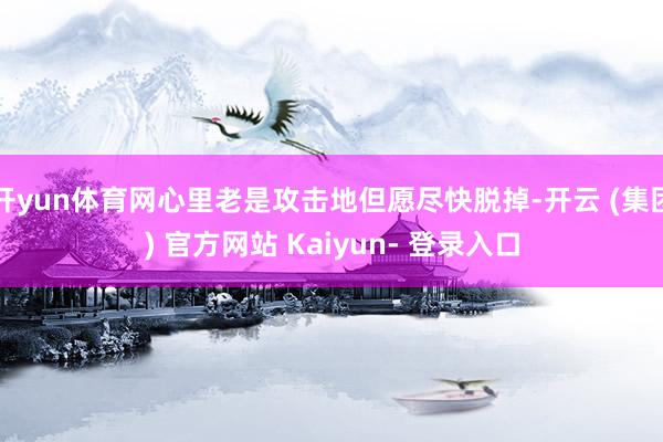 开yun体育网心里老是攻击地但愿尽快脱掉-开云 (集团) 官方网站 Kaiyun- 登录入口