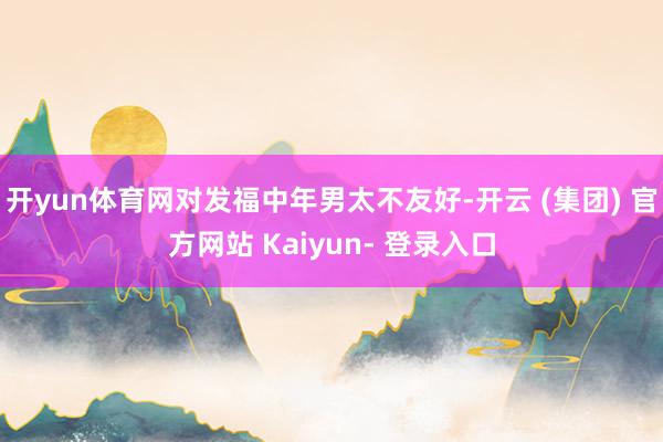 开yun体育网对发福中年男太不友好-开云 (集团) 官方网站 Kaiyun- 登录入口