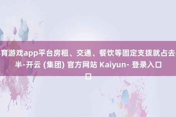 体育游戏app平台房租、交通、餐饮等固定支拨就占去泰半-开云 (集团) 官方网站 Kaiyun- 登录入口