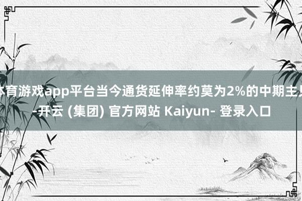 体育游戏app平台当今通货延伸率约莫为2%的中期主见-开云 (集团) 官方网站 Kaiyun- 登录入口