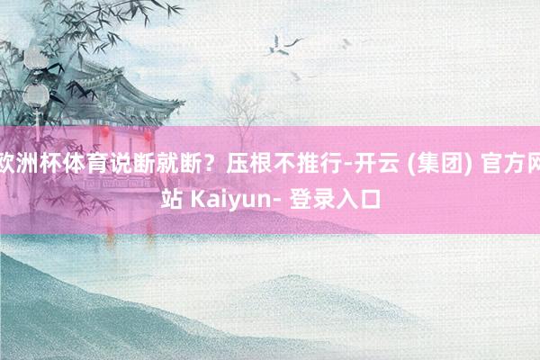 欧洲杯体育说断就断?压根不推行-开云 (集团) 官方网站 Kaiyun- 登录入口