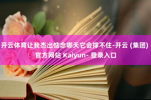 开云体育让我杰出惦念哪天它会撑不住-开云 (集团) 官方网站 Kaiyun- 登录入口