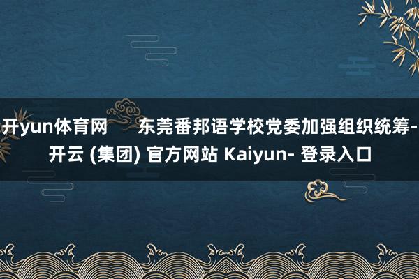 开yun体育网      东莞番邦语学校党委加强组织统筹-开云 (集团) 官方网站 Kaiyun- 登录入口