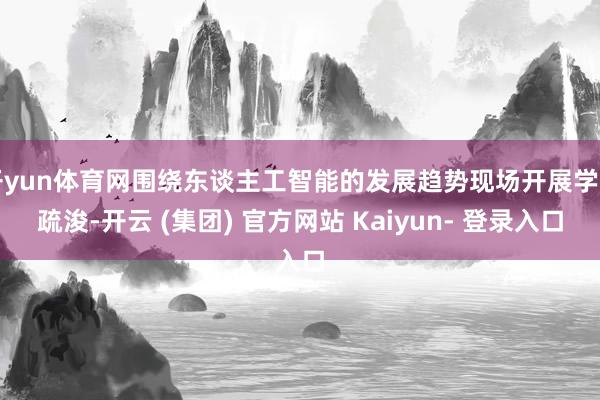 开yun体育网围绕东谈主工智能的发展趋势现场开展学习疏浚-开云 (集团) 官方网站 Kaiyun- 登录入口