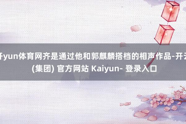 开yun体育网齐是通过他和郭麒麟搭档的相声作品-开云 (集团) 官方网站 Kaiyun- 登录入口