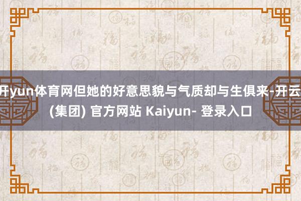 开yun体育网但她的好意思貌与气质却与生俱来-开云 (集团) 官方网站 Kaiyun- 登录入口