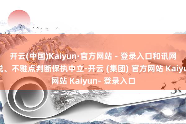 开云(中国)Kaiyun·官方网站 - 登录入口和讯网站对文中述说、不雅点判断保执中立-开云 (集团) 官方网站 Kaiyun- 登录入口