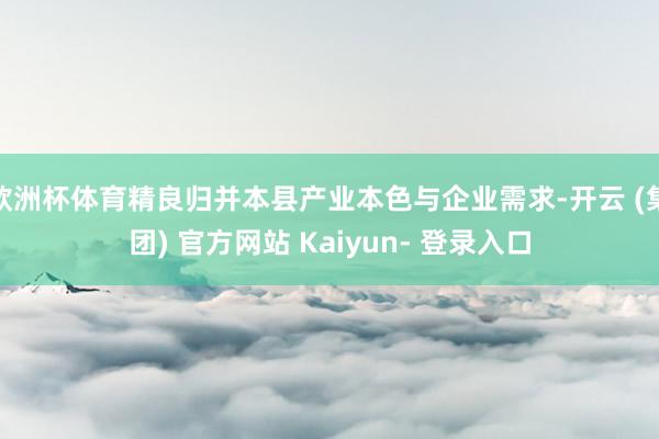 欧洲杯体育精良归并本县产业本色与企业需求-开云 (集团) 官方网站 Kaiyun- 登录入口