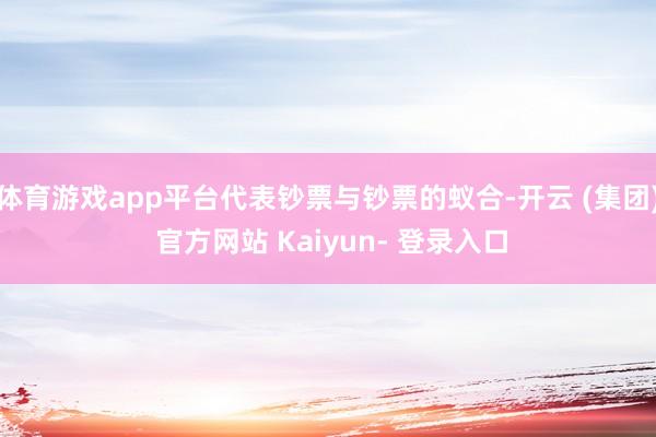 体育游戏app平台代表钞票与钞票的蚁合-开云 (集团) 官方网站 Kaiyun- 登录入口