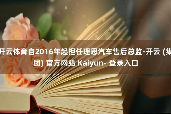 开云体育自2016年起担任理思汽车售后总监-开云 (集团) 官方网站 Kaiyun- 登录入口