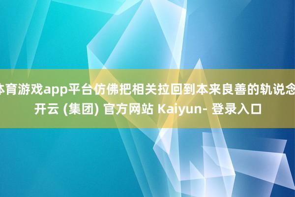 体育游戏app平台仿佛把相关拉回到本来良善的轨说念-开云 (集团) 官方网站 Kaiyun- 登录入口