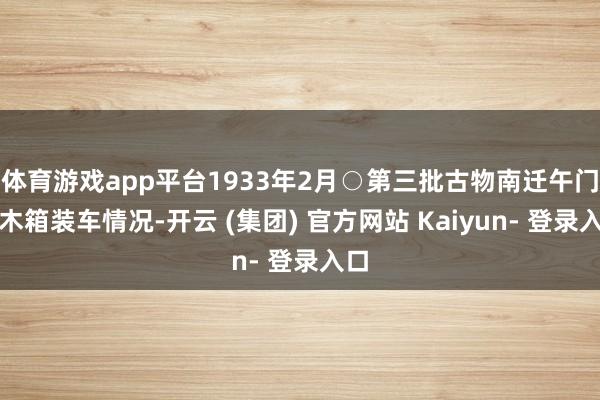 体育游戏app平台1933年2月○第三批古物南迁午门前木箱装车情况-开云 (集团) 官方网站 Kaiyun- 登录入口