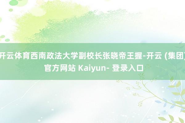 开云体育西南政法大学副校长张晓帝王握-开云 (集团) 官方网站 Kaiyun- 登录入口