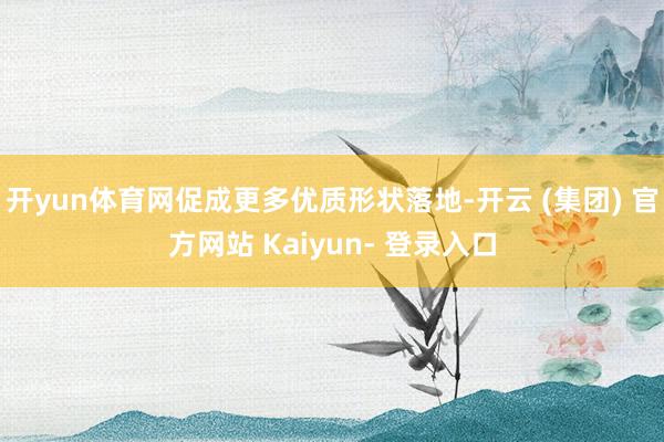 开yun体育网促成更多优质形状落地-开云 (集团) 官方网站 Kaiyun- 登录入口