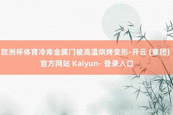 欧洲杯体育冷库金属门被高温烘烤变形-开云 (集团) 官方网站 Kaiyun- 登录入口