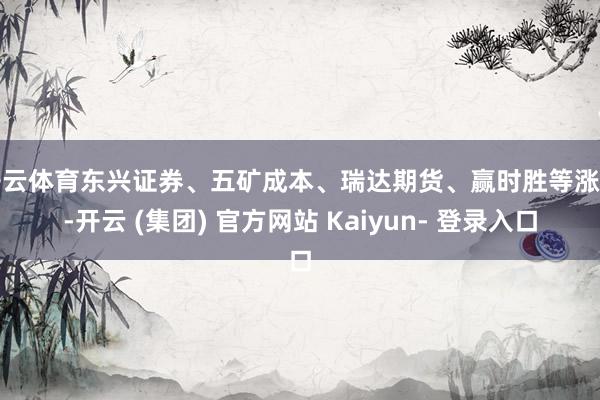 开云体育东兴证券、五矿成本、瑞达期货、赢时胜等涨停-开云 (集团) 官方网站 Kaiyun- 登录入口