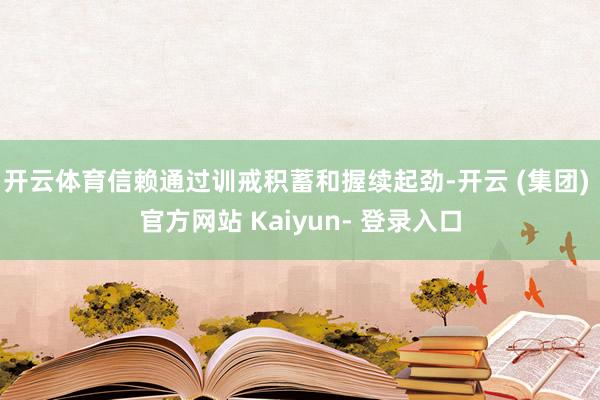 开云体育信赖通过训戒积蓄和握续起劲-开云 (集团) 官方网站 Kaiyun- 登录入口