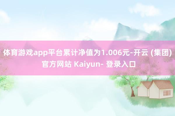 体育游戏app平台累计净值为1.006元-开云 (集团) 官方网站 Kaiyun- 登录入口