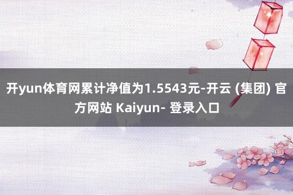 开yun体育网累计净值为1.5543元-开云 (集团) 官方网站 Kaiyun- 登录入口